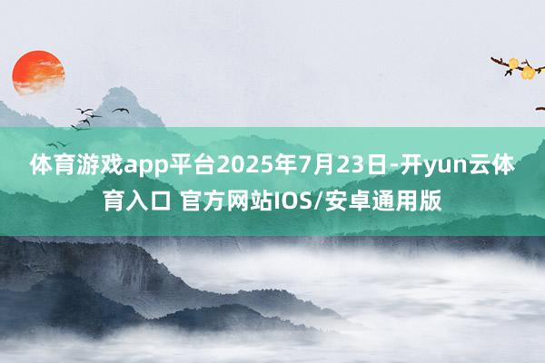 体育游戏app平台2025年7月23日-开yun云体育入口 官方网站IOS/安卓通用版