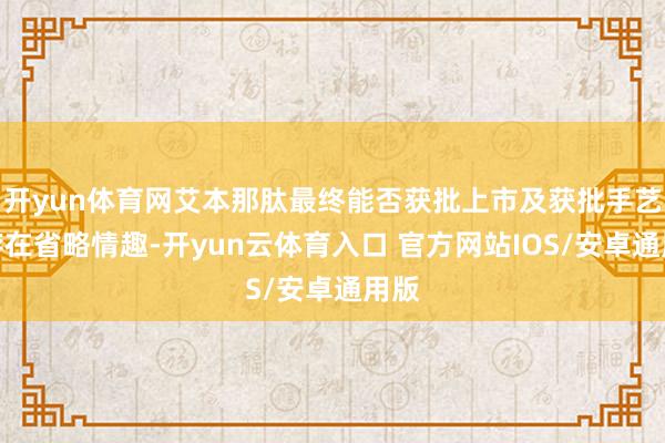 开yun体育网艾本那肽最终能否获批上市及获批手艺仍存在省略情趣-开yun云体育入口 官方网站IOS/安卓通用版