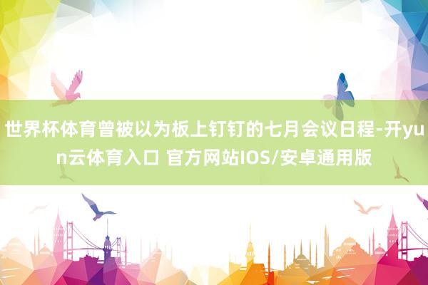 世界杯体育曾被以为板上钉钉的七月会议日程-开yun云体育入口 官方网站IOS/安卓通用版