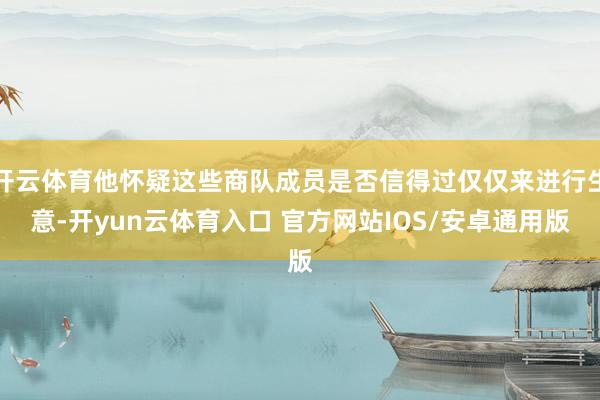 开云体育他怀疑这些商队成员是否信得过仅仅来进行生意-开yun云体育入口 官方网站IOS/安卓通用版