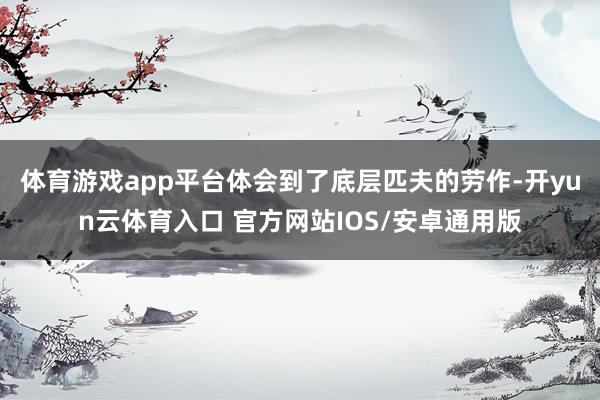 体育游戏app平台体会到了底层匹夫的劳作-开yun云体育入口 官方网站IOS/安卓通用版