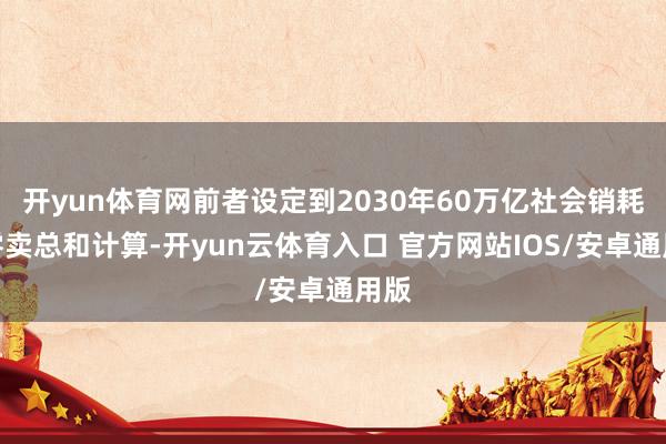 开yun体育网前者设定到2030年60万亿社会销耗品零卖总和计算-开yun云体育入口 官方网站IOS/安卓通用版