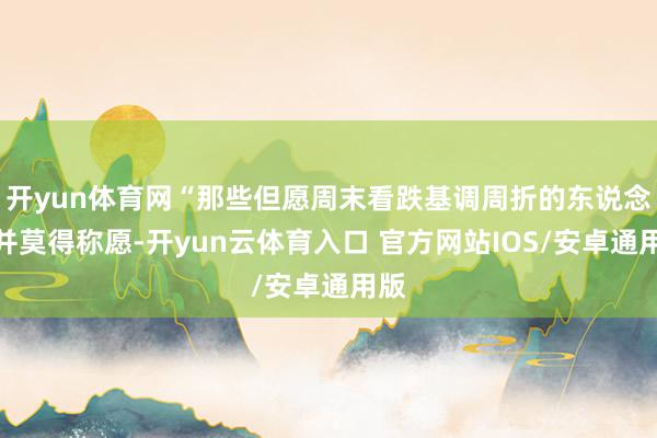 开yun体育网“那些但愿周末看跌基调周折的东说念主并莫得称愿-开yun云体育入口 官方网站IOS/安卓通用版