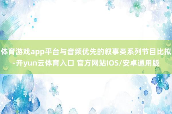 体育游戏app平台与音频优先的叙事类系列节目比拟-开yun云体育入口 官方网站IOS/安卓通用版