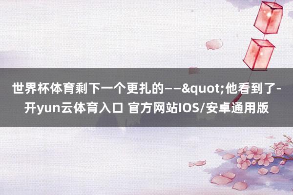 世界杯体育剩下一个更扎的——"他看到了-开yun云体育入口 官方网站IOS/安卓通用版