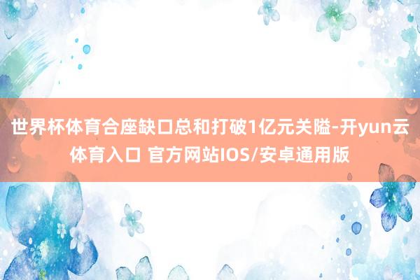 世界杯体育合座缺口总和打破1亿元关隘-开yun云体育入口 官方网站IOS/安卓通用版