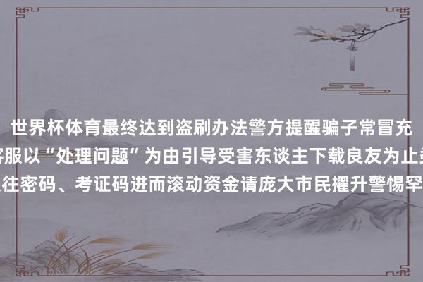 世界杯体育最终达到盗刷办法警方提醒骗子常冒充短视频、电商等平台客服以“处理问题”为由引导受害东谈主下载良友为止类涉诈App得到银行交往密码、考证码进而滚动资金请庞大市民擢升警惕罕见提醒家中父老切勿轻信目生来电及短信防御上当上当如遇可疑情况请实时报警起头：岳阳白石岭公安举报/响应-开yun云体育入口 官方网站IOS/安卓通用版