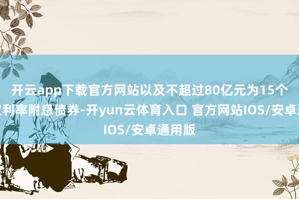 开云app下载官方网站以及不超过80亿元为15个月固定利率附息债券-开yun云体育入口 官方网站IOS/安卓通用版
