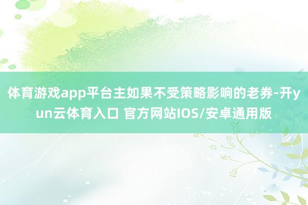 体育游戏app平台主如果不受策略影响的老券-开yun云体育入口 官方网站IOS/安卓通用版