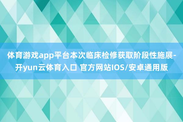 体育游戏app平台　　本次临床检修获取阶段性施展-开yun云体育入口 官方网站IOS/安卓通用版