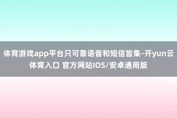 体育游戏app平台只可靠语音和短信皆集-开yun云体育入口 官方网站IOS/安卓通用版