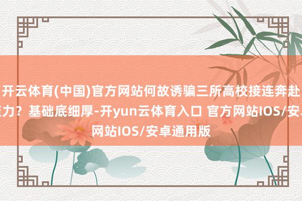 开云体育(中国)官方网站何故诱骗三所高校接连奔赴、同向聚力？基础底细厚-开yun云体育入口 官方网站IOS/安卓通用版