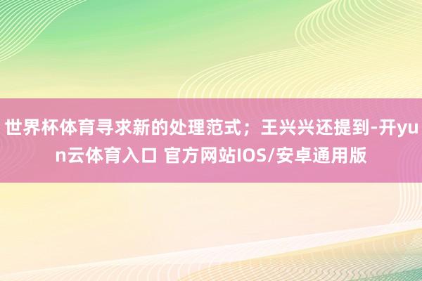 世界杯体育寻求新的处理范式；王兴兴还提到-开yun云体育入口 官方网站IOS/安卓通用版