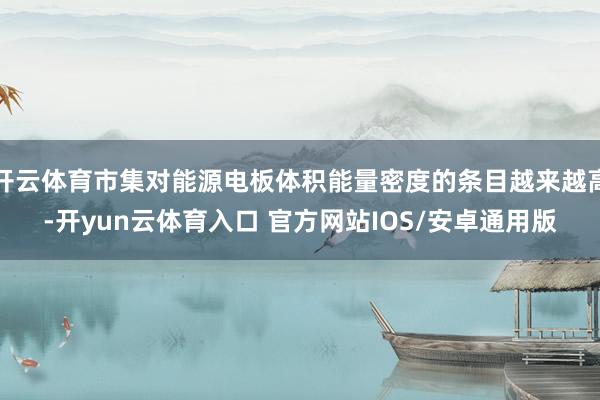 开云体育市集对能源电板体积能量密度的条目越来越高-开yun云体育入口 官方网站IOS/安卓通用版