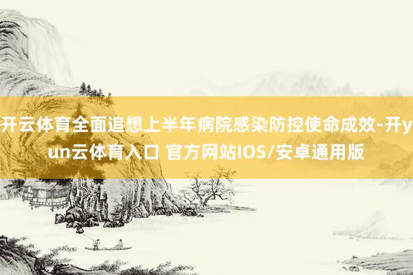 开云体育全面追想上半年病院感染防控使命成效-开yun云体育入口 官方网站IOS/安卓通用版
