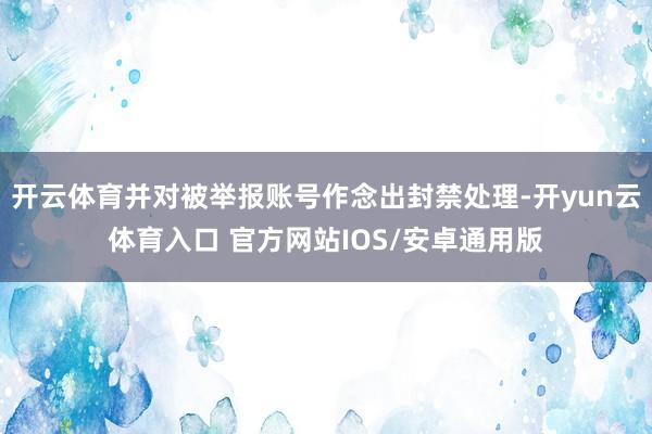 开云体育并对被举报账号作念出封禁处理-开yun云体育入口 官方网站IOS/安卓通用版