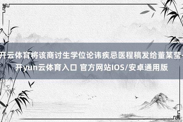 开云体育将该商讨生学位论讳疾忌医程稿发给董某莹-开yun云体育入口 官方网站IOS/安卓通用版