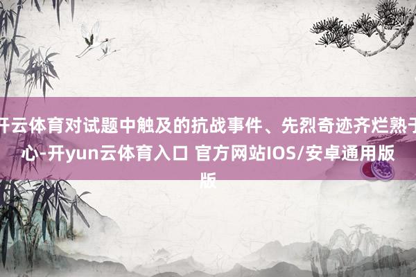 开云体育对试题中触及的抗战事件、先烈奇迹齐烂熟于心-开yun云体育入口 官方网站IOS/安卓通用版