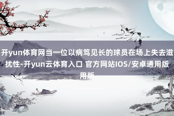开yun体育网当一位以病笃见长的球员在场上失去滋扰性-开yun云体育入口 官方网站IOS/安卓通用版