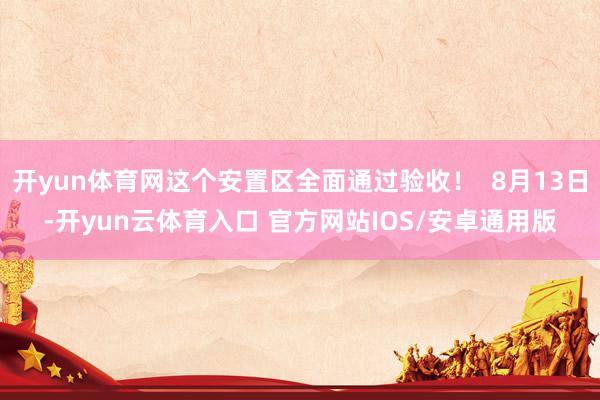 开yun体育网这个安置区全面通过验收! 8月13日-开yun云体育入口 官方网站IOS/安卓通用版