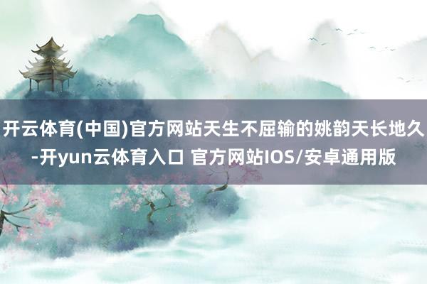 开云体育(中国)官方网站天生不屈输的姚韵天长地久-开yun云体育入口 官方网站IOS/安卓通用版
