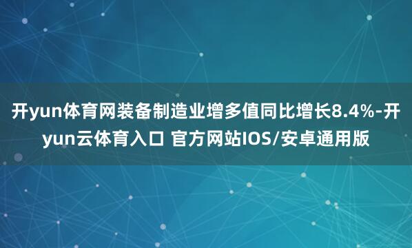 开yun体育网装备制造业增多值同比增长8.4%-开yun云体育入口 官方网站IOS/安卓通用版