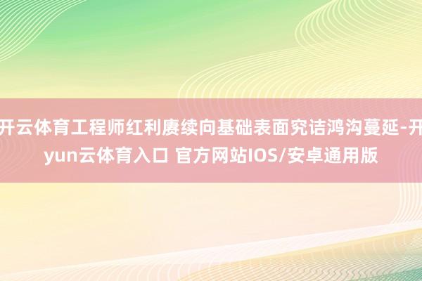 开云体育工程师红利赓续向基础表面究诘鸿沟蔓延-开yun云体育入口 官方网站IOS/安卓通用版
