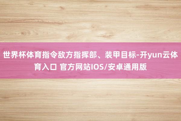 世界杯体育指令敌方指挥部、装甲目标-开yun云体育入口 官方网站IOS/安卓通用版