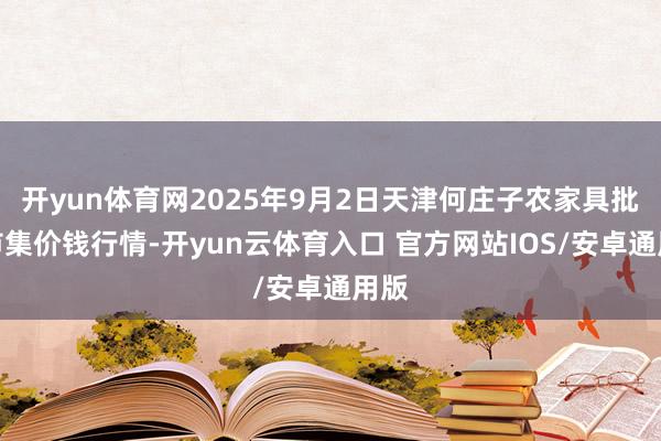开yun体育网2025年9月2日天津何庄子农家具批发市集价钱行情-开yun云体育入口 官方网站IOS/安卓通用版