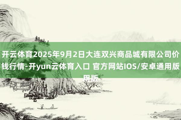 开云体育2025年9月2日大连双兴商品城有限公司价钱行情-开yun云体育入口 官方网站IOS/安卓通用版
