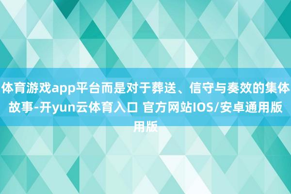 体育游戏app平台而是对于葬送、信守与奏效的集体故事-开yun云体育入口 官方网站IOS/安卓通用版