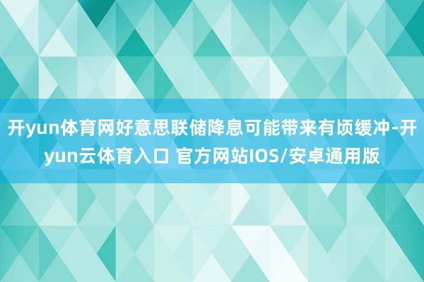 开yun体育网好意思联储降息可能带来有顷缓冲-开yun云体育入口 官方网站IOS/安卓通用版