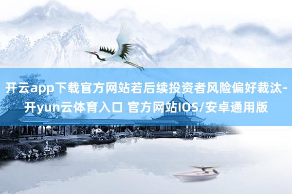 开云app下载官方网站若后续投资者风险偏好裁汰-开yun云体育入口 官方网站IOS/安卓通用版