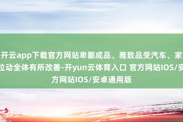 开云app下载官方网站卑鄙成品、雅致品受汽车、家电等板块拉动全体有所改善-开yun云体育入口 官方网站IOS/安卓通用版