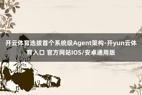 开云体育选拔首个系统级Agent架构-开yun云体育入口 官方网站IOS/安卓通用版