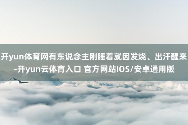 开yun体育网有东说念主刚睡着就因发烧、出汗醒来-开yun云体育入口 官方网站IOS/安卓通用版