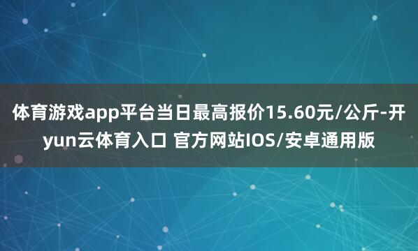 体育游戏app平台当日最高报价15.60元/公斤-开yun云体育入口 官方网站IOS/安卓通用版