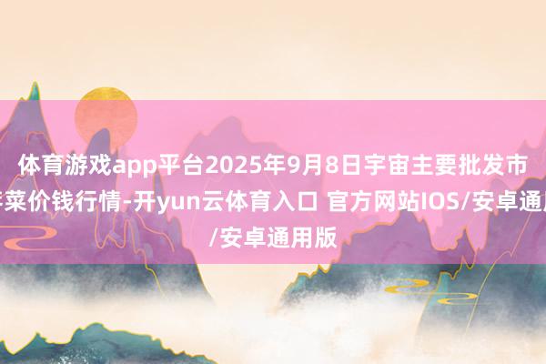 体育游戏app平台2025年9月8日宇宙主要批发市集荠菜价钱行情-开yun云体育入口 官方网站IOS/安卓通用版