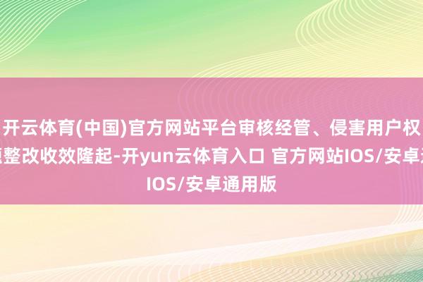 开云体育(中国)官方网站平台审核经管、侵害用户权利问题整改收效隆起-开yun云体育入口 官方网站IOS/安卓通用版