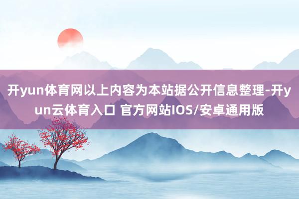 开yun体育网以上内容为本站据公开信息整理-开yun云体育入口 官方网站IOS/安卓通用版