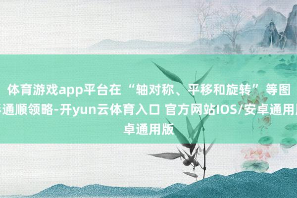 体育游戏app平台在 “轴对称、平移和旋转” 等图形通顺领略-开yun云体育入口 官方网站IOS/安卓通用版