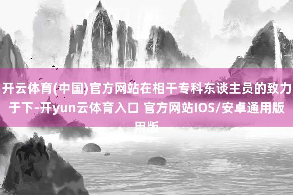 开云体育(中国)官方网站在相干专科东谈主员的致力于下-开yun云体育入口 官方网站IOS/安卓通用版
