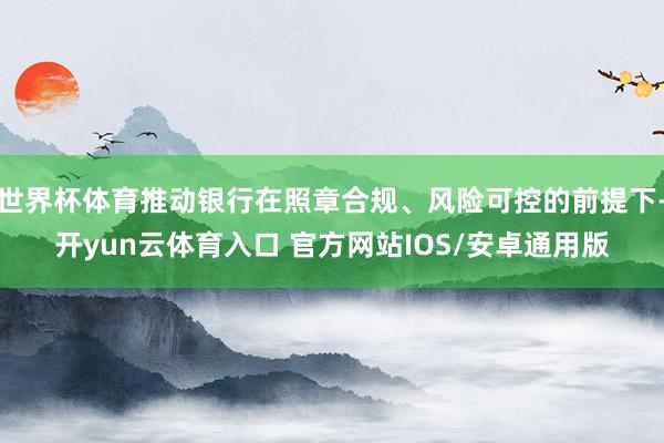 世界杯体育推动银行在照章合规、风险可控的前提下-开yun云体育入口 官方网站IOS/安卓通用版