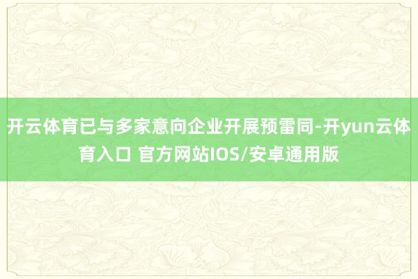 开云体育已与多家意向企业开展预雷同-开yun云体育入口 官方网站IOS/安卓通用版