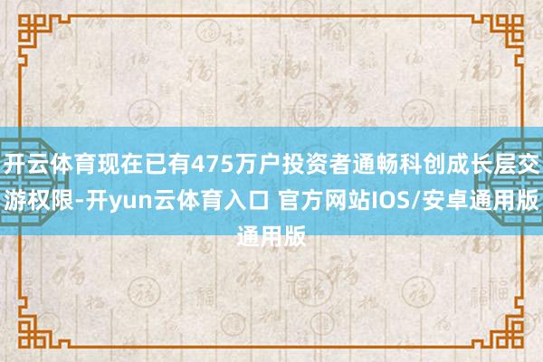 开云体育现在已有475万户投资者通畅科创成长层交游权限-开yun云体育入口 官方网站IOS/安卓通用版
