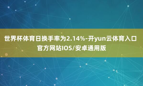 世界杯体育日换手率为2.14%-开yun云体育入口 官方网站IOS/安卓通用版