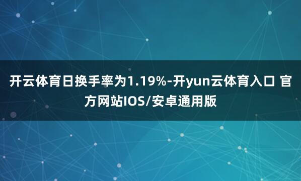开云体育日换手率为1.19%-开yun云体育入口 官方网站IOS/安卓通用版