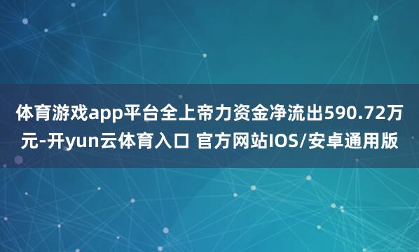 体育游戏app平台全上帝力资金净流出590.72万元-开yun云体育入口 官方网站IOS/安卓通用版