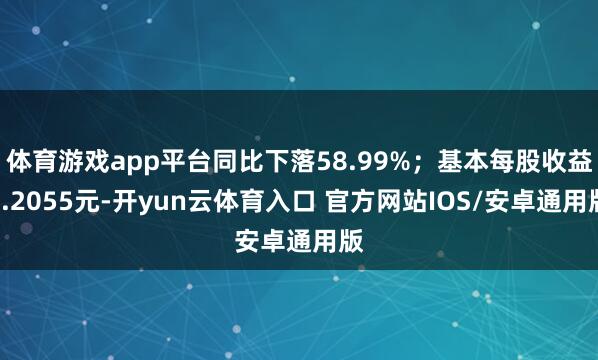 体育游戏app平台同比下落58.99%；基本每股收益0.2055元-开yun云体育入口 官方网站IOS/安卓通用版