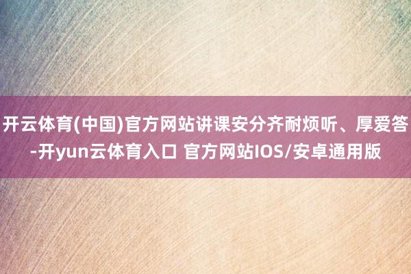 开云体育(中国)官方网站讲课安分齐耐烦听、厚爱答-开yun云体育入口 官方网站IOS/安卓通用版